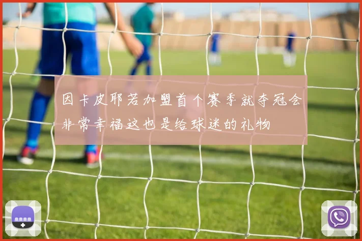 因卡皮耶若加盟首个赛季就夺冠会非常幸福这也是给球迷的礼物