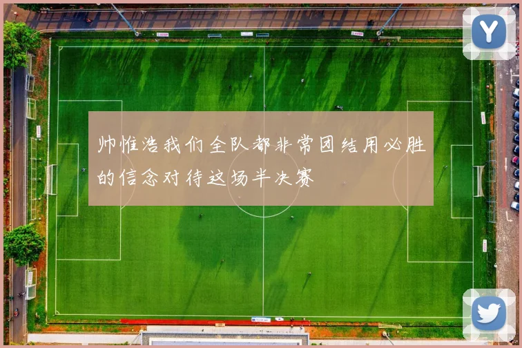 帅惟浩我们全队都非常团结用必胜的信念对待这场半决赛