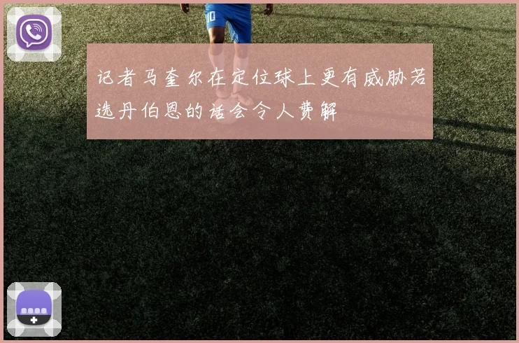 记者马奎尔在定位球上更有威胁若选丹伯恩的话会令人费解