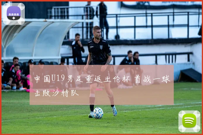 中国U19男足重返土伦杯 首战一球击败沙特队