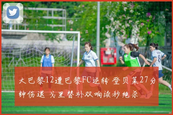 大巴黎12遭巴黎FC逆转 登贝莱27分钟伤退 戈里替补双响读秒绝杀