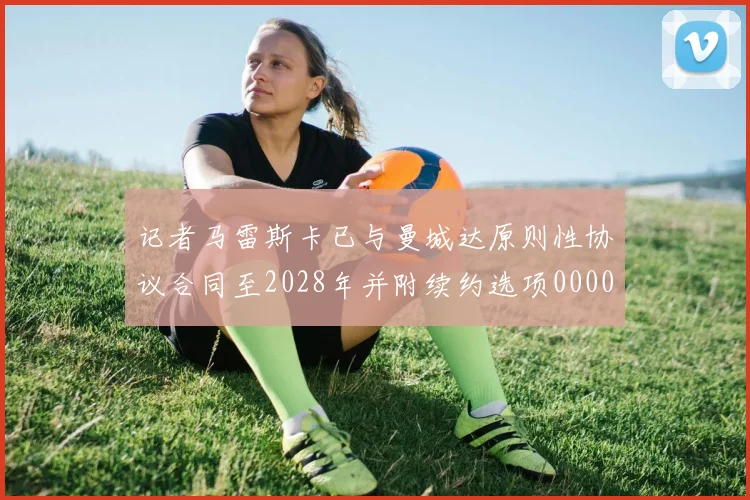 记者马雷斯卡已与曼城达原则性协议合同至2028年并附续约选项0000644